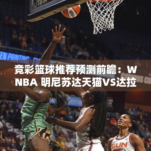 竞彩篮球推荐预测前瞻：WNBA 明尼苏达天猫VS达拉斯飞马