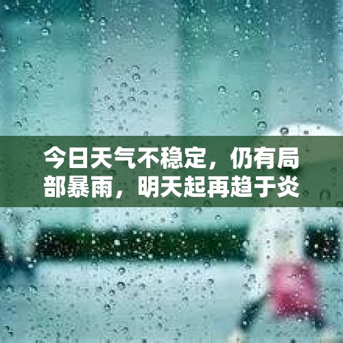 今日天气不稳定，仍有局部暴雨，明天起再趋于炎热！