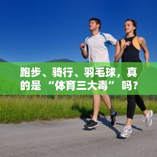 跑步、骑行、羽毛球，真的是 “体育三大毒” 吗？尤其是骑行？