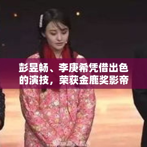 彭昱畅、李庚希凭借出色的演技，荣获金鹿奖影帝影后，成为业界翘楚。他们的成功经历不仅激励着广大演员不断追求卓越，更展示了影视行业的蓬勃发展。