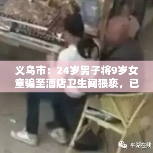 义乌市：24岁男子将9岁女童骗至酒店卫生间猥亵，已被刑拘, 你怎么看？，义乌市：24岁男子将9岁女童骗至酒店卫生间猥亵！已被刑拘, 你怎么看？