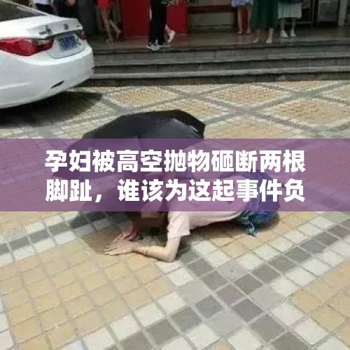 孕妇被高空抛物砸断两根脚趾，谁该为这起事件负责？