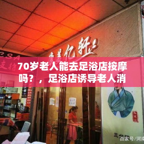 70岁老人能去足浴店按摩吗？，足浴店诱导老人消费295万，与洗劫何异？