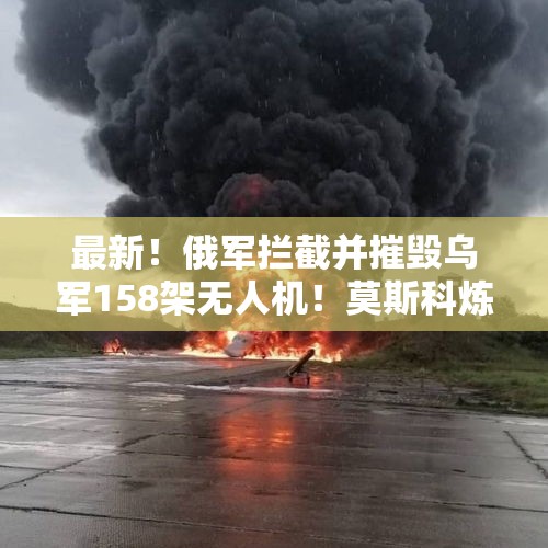 最新！俄军拦截并摧毁乌军158架无人机！莫斯科炼油厂因乌无人机袭击起火