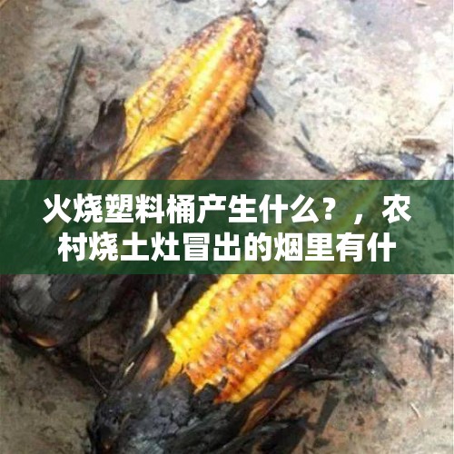 火烧塑料桶产生什么？，农村烧土灶冒出的烟里有什么成分，对植物有什么影响？