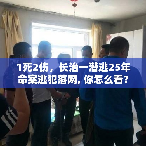 1死2伤，长治一潜逃25年命案逃犯落网, 你怎么看？，杀人潜逃25年落网