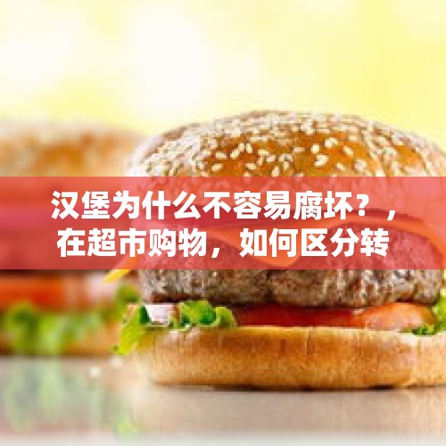 汉堡为什么不容易腐坏？，在超市购物，如何区分转基因食品和非转基因食品？