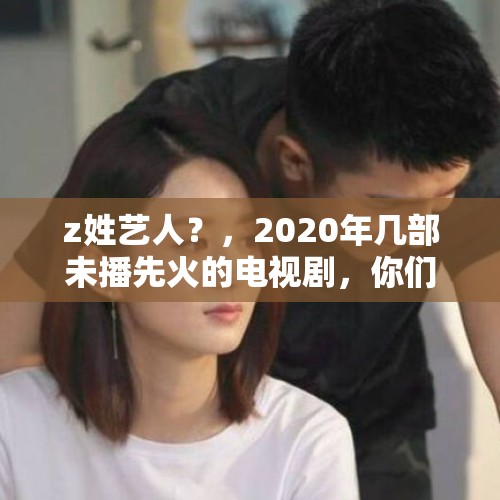 z姓艺人？，2020年几部未播先火的电视剧，你们最期待哪一部？