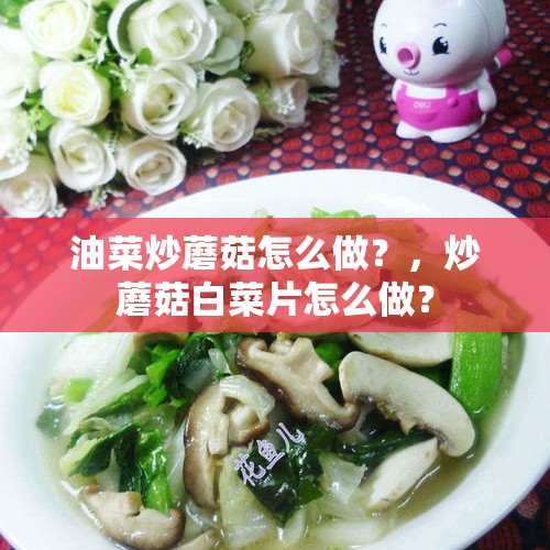 油菜炒蘑菇怎么做？，炒蘑菇白菜片怎么做？