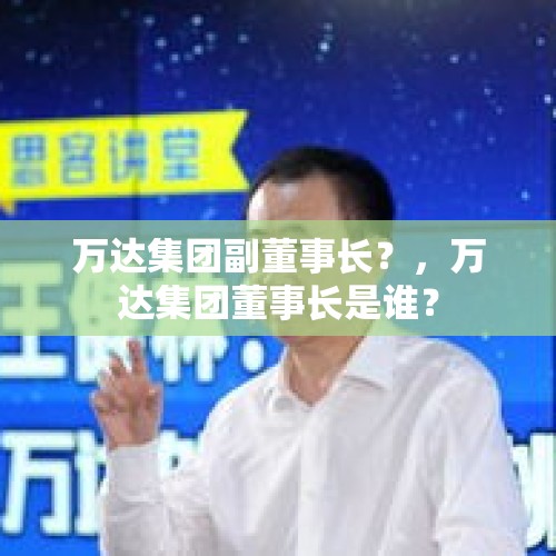 万达集团副董事长？，万达集团董事长是谁？