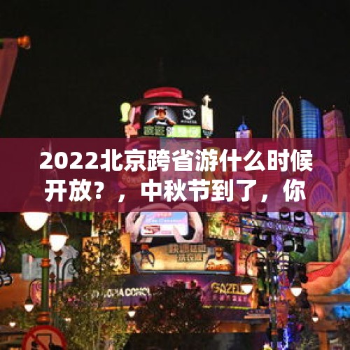 2022北京跨省游什么时候开放？，中秋节到了，你身边有哪些传统活动？