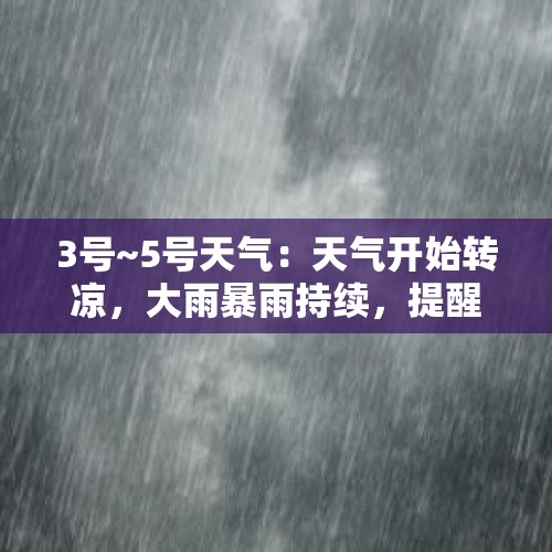 3号~5号天气：天气开始转凉，大雨暴雨持续，提醒大家注意穿衣