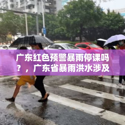 广东红色预警暴雨停课吗？，广东省暴雨洪水涉及哪些地区？