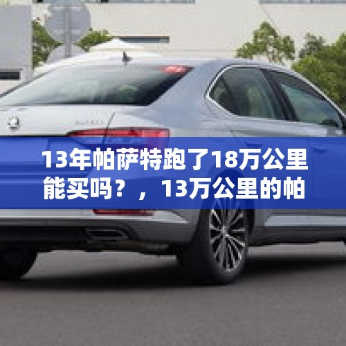 13年帕萨特跑了18万公里能买吗？，13万公里的帕萨特能卖吗？