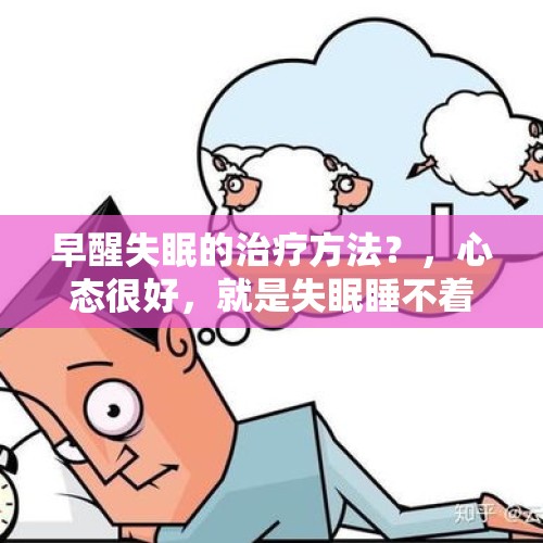 早醒失眠的治疗方法？，心态很好，就是失眠睡不着而且早醒是什么原因？