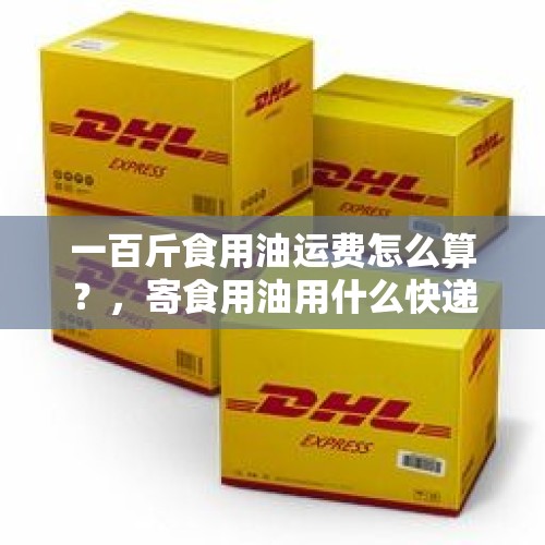 一百斤食用油运费怎么算？，寄食用油用什么快递或物流比较便宜？