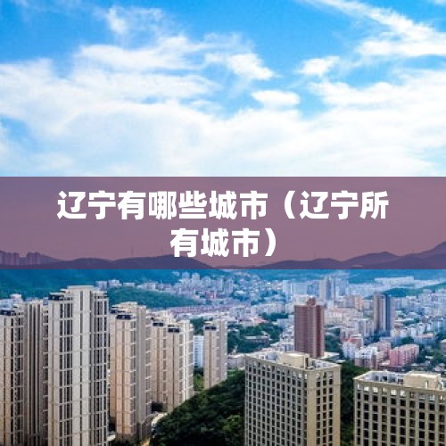 辽宁有哪些城市（辽宁所有城市）