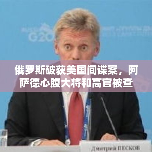 俄罗斯破获美国间谍案，阿萨德心腹大将和高官被查，你怎么看？，俄专家叛国被判15年