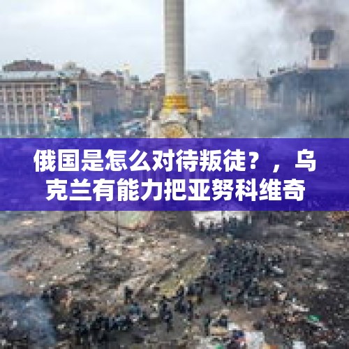 俄国是怎么对待叛徒？，乌克兰有能力把亚努科维奇引渡回国吗，俄罗斯会不会答应？