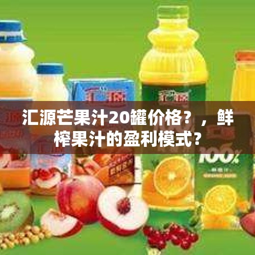 汇源芒果汁20罐价格？，鲜榨果汁的盈利模式？