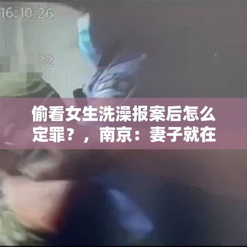 偷看女生洗澡报案后怎么定罪？，南京：妻子就在身边熟睡，猥琐男竟敢偷窥女租客洗澡, 你怎么看？