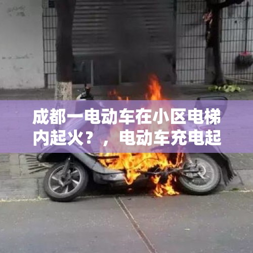 成都一电动车在小区电梯内起火？，电动车充电起火的原因是什么？