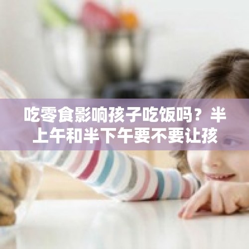 吃零食影响孩子吃饭吗？半上午和半下午要不要让孩子吃零食？，夏克立返回加拿大