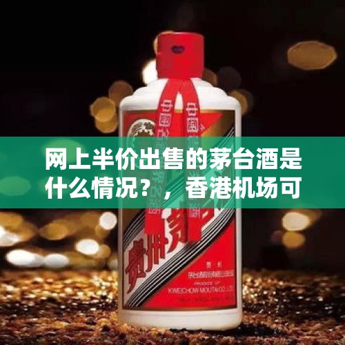 网上半价出售的茅台酒是什么情况？，香港机场可以带几瓶酒入境？