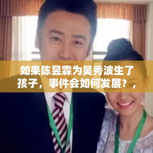 如果陈昱霖为吴秀波生了孩子，事件会如何发展？，社会上越来越多的老夫少妻，是真爱还是金钱的原因？