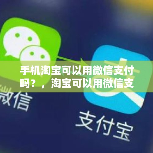 手机淘宝可以用微信支付吗？，淘宝可以用微信支付吗？