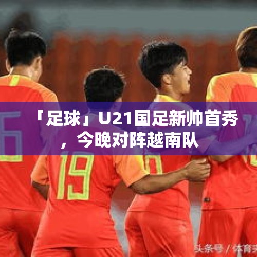 「足球」U21国足新帅首秀，今晚对阵越南队