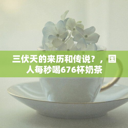 三伏天的来历和传说？，国人每秒喝676杯奶茶