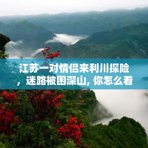 江苏一对情侣来利川探险，迷路被困深山, 你怎么看？，国内最惊险的徒步穿越线路都有哪些，你知道鳌太穿越吗？