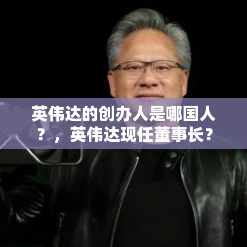 英伟达的创办人是哪国人？，英伟达现任董事长？