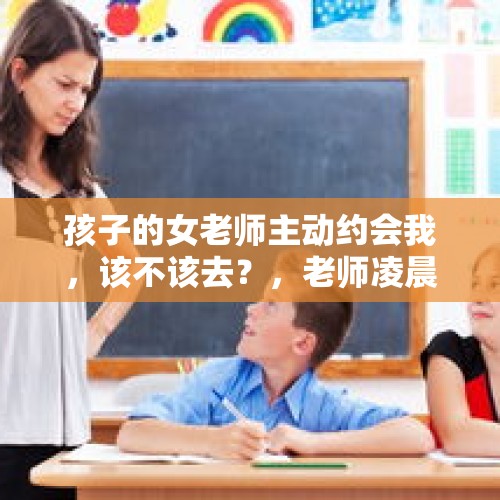 孩子的女老师主动约会我，该不该去？，老师凌晨约学生外出