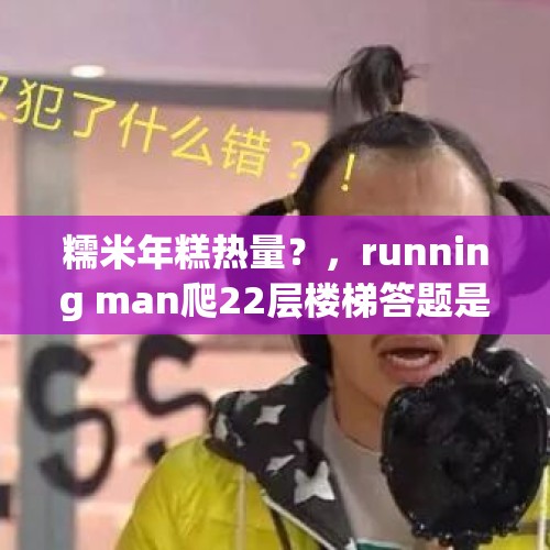 糯米年糕热量？，running man爬22层楼梯答题是哪一期？