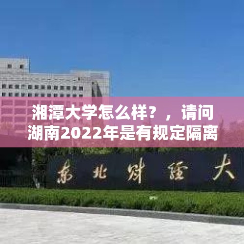 湘潭大学怎么样？，请问湖南2022年是有规定隔离要自费吗？