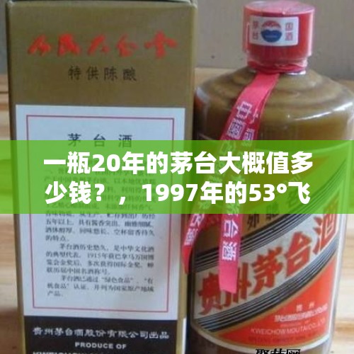 一瓶20年的茅台大概值多少钱？，1997年的53°飞天茅台现在值多少钱？