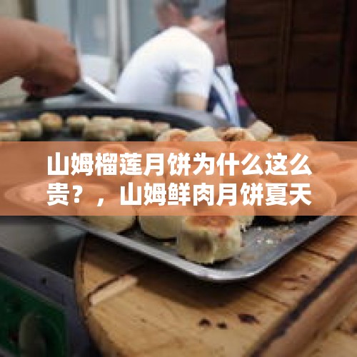 山姆榴莲月饼为什么这么贵？，山姆鲜肉月饼夏天要放冰箱吗？