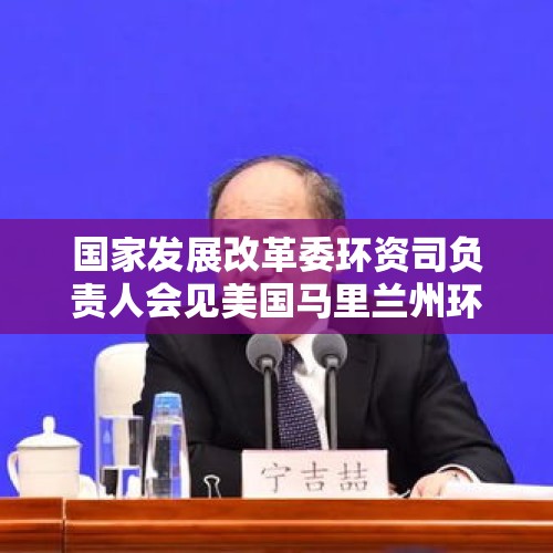 国家发展改革委环资司负责人会见美国马里兰州环境部部长塞丽娜·麦克尔文一行