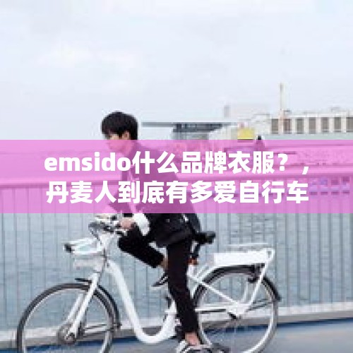 emsido什么品牌衣服？，丹麦人到底有多爱自行车？