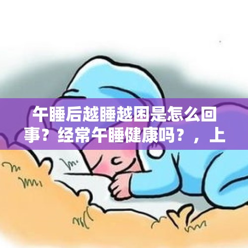 午睡后越睡越困是怎么回事？经常午睡健康吗？，上班累，休息长了，感觉更累，你们有这样的想法吗？