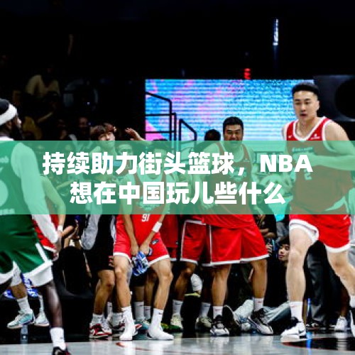 持续助力街头篮球，NBA想在中国玩儿些什么