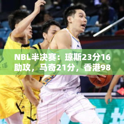 NBL半决赛：琼斯23分16助攻，马奇21分，香港98-80大胜长沙