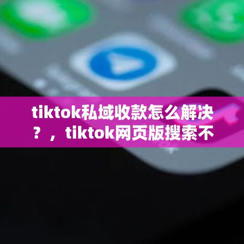 tiktok私域收款怎么解决？，tiktok网页版搜索不了怎么办？