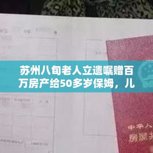 苏州八旬老人立遗嘱赠百万房产给50多岁保姆，儿女不知情, 你怎么看？，亡父忽然冒出个“保姆妻”，这笔遗产应该怎么分？