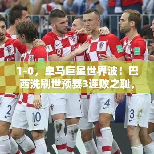 1-0，皇马巨星世界波！巴西洗刷世预赛3连败之耻，冲到第4