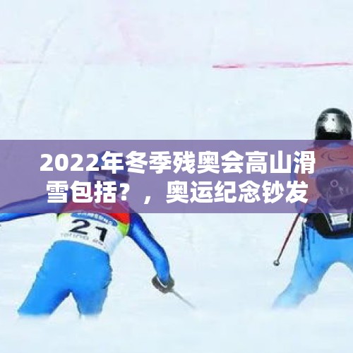 2022年冬季残奥会高山滑雪包括？，奥运纪念钞发行量是多少？