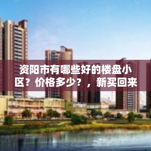 资阳市有哪些好的楼盘小区？价格多少？，新买回来的房子应该注意些什么？