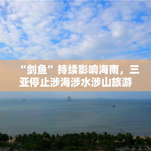 “剑鱼”持续影响海南，三亚停止涉海涉水涉山旅游娱乐活动, 你怎么看？，广西柳州文昌大桥车祸致2死4伤，肇事女司机获刑6年, 你怎么看？